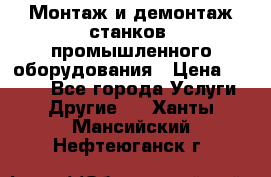 Монтаж и демонтаж станков, промышленного оборудования › Цена ­ 5 000 - Все города Услуги » Другие   . Ханты-Мансийский,Нефтеюганск г.